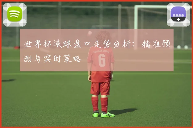 世界杯滚球盘口走势分析:精准预测与实时策略