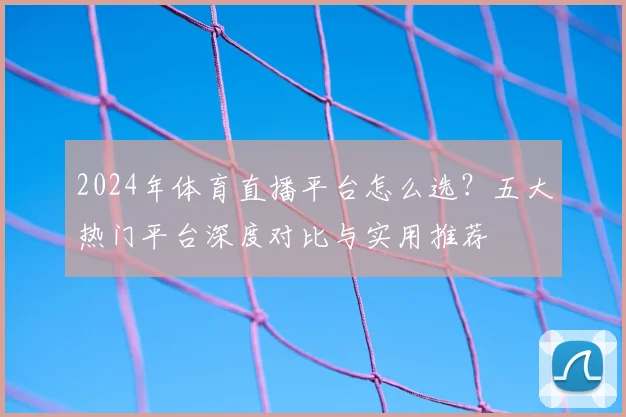 2024年体育直播平台怎么选？五大热门平台深度对比与实用推荐