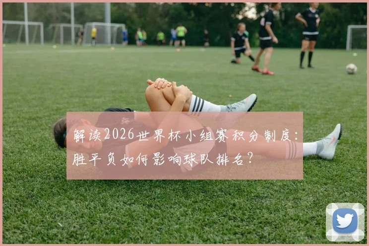 解读2026世界杯小组赛积分制度：胜平负如何影响球队排名？