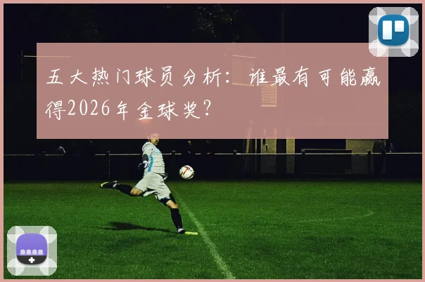 五大热门球员分析:谁最有可能赢得2026年金球奖?