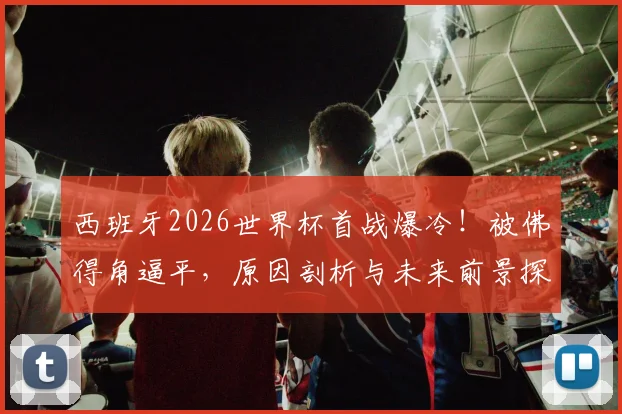 西班牙2026世界杯首战爆冷！被佛得角逼平，原因剖析与未来前景探讨