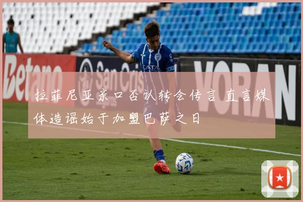 拉菲尼亚亲口否认转会传言 直言媒体造谣始于加盟巴萨之日