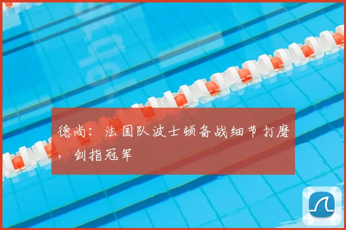 德尚:法国队波士顿备战细节打磨,剑指冠军