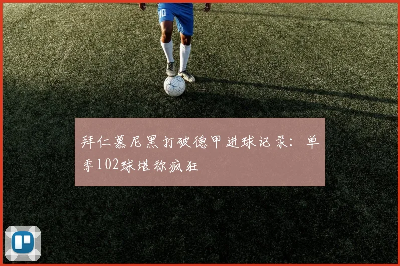 拜仁慕尼黑打破德甲进球记录：单季102球堪称疯狂