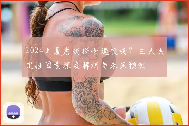 2024年夏詹姆斯会退役吗？三大决定性因素深度解析与未来预测