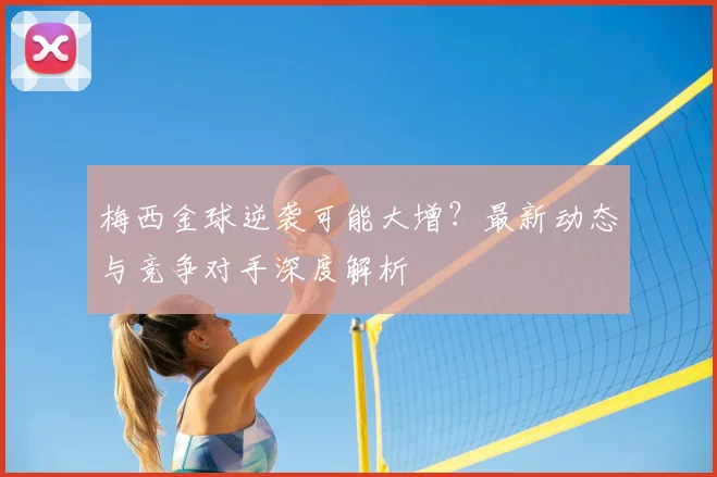 梅西金球逆袭可能大增？最新动态与竞争对手深度解析
