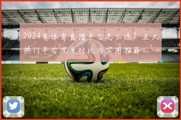 2024年体育直播平台怎么选？五大热门平台深度对比与实用推荐