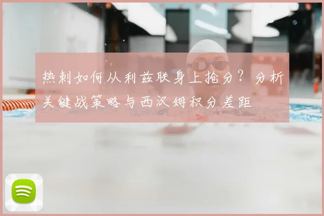 热刺如何从利兹联身上抢分？分析关键战策略与西汉姆积分差距
