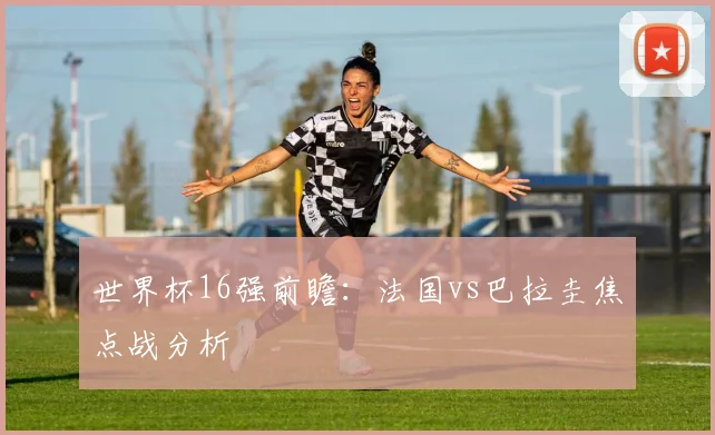 世界杯16强前瞻：法国vs巴拉圭焦点战分析