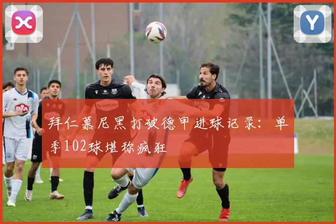 拜仁慕尼黑打破德甲进球记录：单季102球堪称疯狂