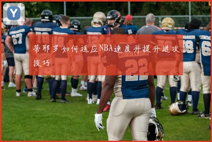 蒂耶罗如何适应NBA速度并提升进攻技巧