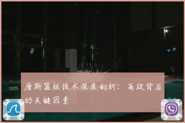 唐斯篮板技术深度剖析：高效背后的关键因素