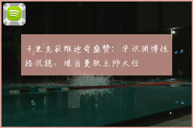 卡里克获维迪奇盛赞：学识渊博性格沉稳，堪当曼联主帅大任