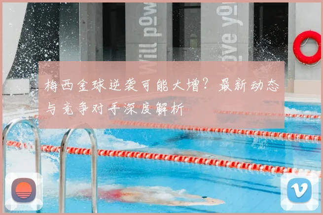 梅西金球逆袭可能大增?最新动态与竞争对手深度解析
