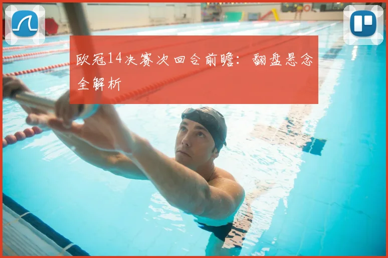 欧冠14决赛次回合前瞻：翻盘悬念全解析