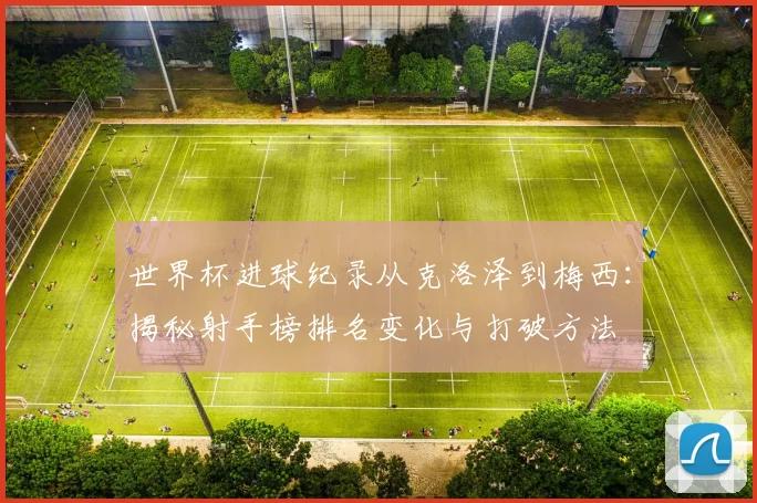 世界杯进球纪录从克洛泽到梅西：揭秘射手榜排名变化与打破方法