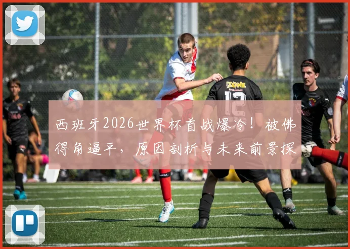 西班牙2026世界杯首战爆冷!被佛得角逼平,原因剖析与未来前景探讨