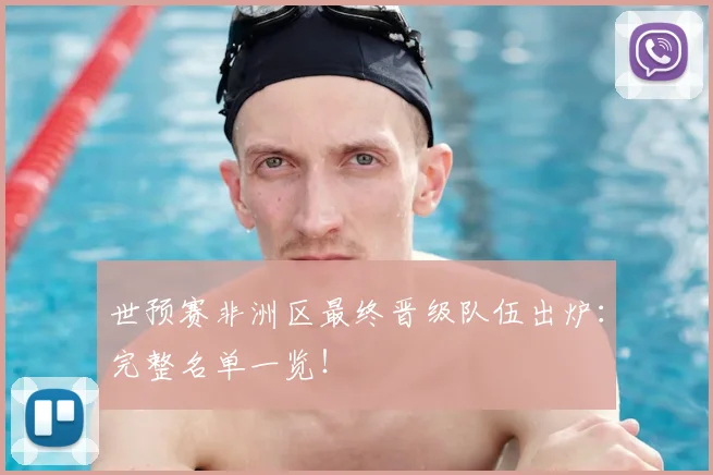 世预赛非洲区最终晋级队伍出炉：完整名单一览！