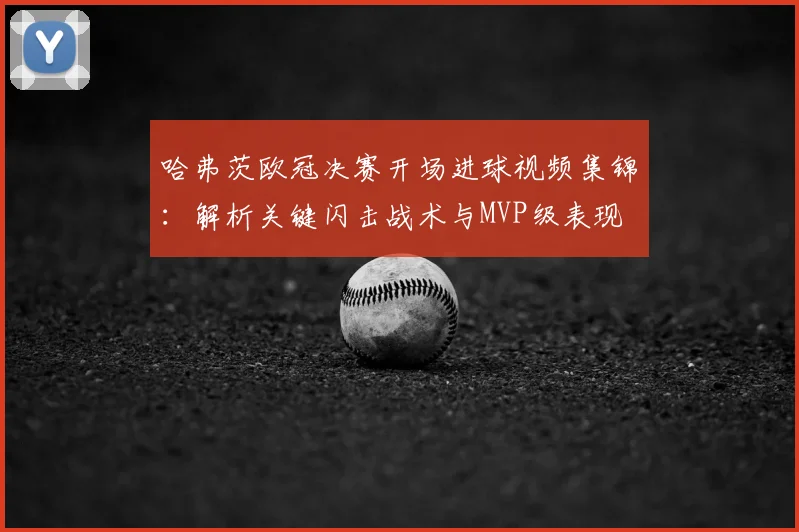 哈弗茨欧冠决赛开场进球视频集锦:解析关键闪击战术与MVP级表现