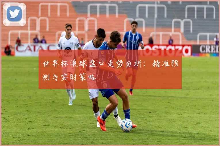 世界杯滚球盘口走势分析:精准预测与实时策略